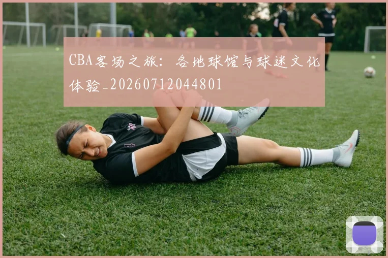 CBA客场之旅:各地球馆与球迷文化体验_20260712044801