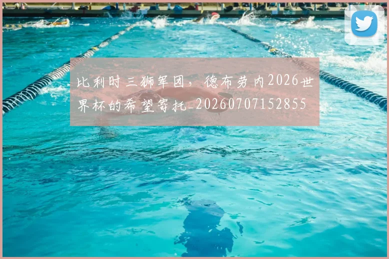 比利时三狮军团，德布劳内2026世界杯的希望寄托_20260707152855