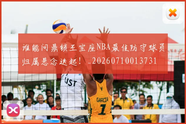 谁能问鼎锁王宝座NBA最佳防守球员归属悬念迭起！_20260710013731