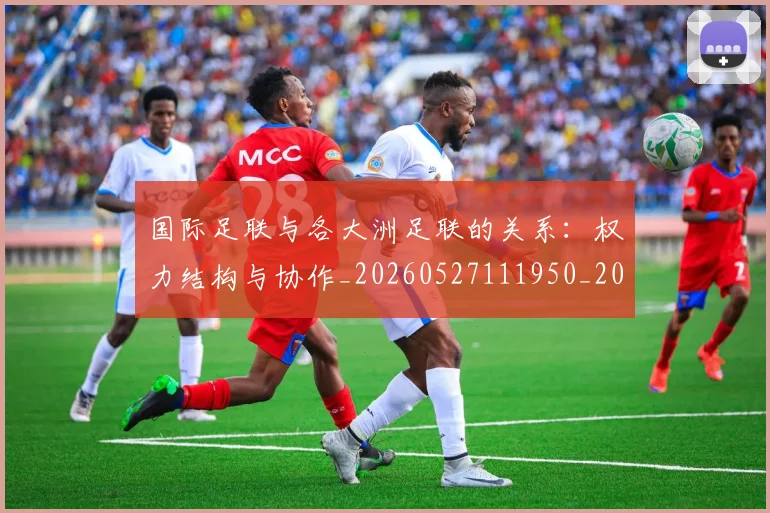 国际足联与各大洲足联的关系:权力结构与协作_20260527111950_20260703224708_20260719165849