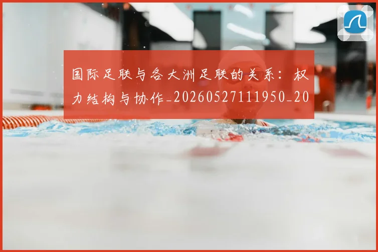 国际足联与各大洲足联的关系:权力结构与协作_20260527111950_20260703224708_20260719165849
