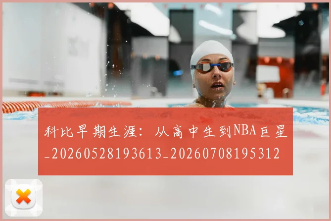 科比早期生涯:从高中生到NBA巨星_20260528193613_20260708195312