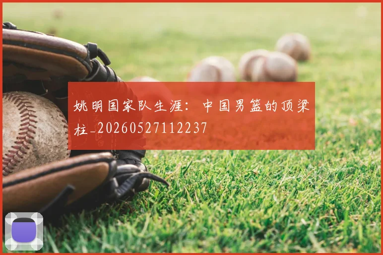 姚明国家队生涯：中国男篮的顶梁柱_20260527112237