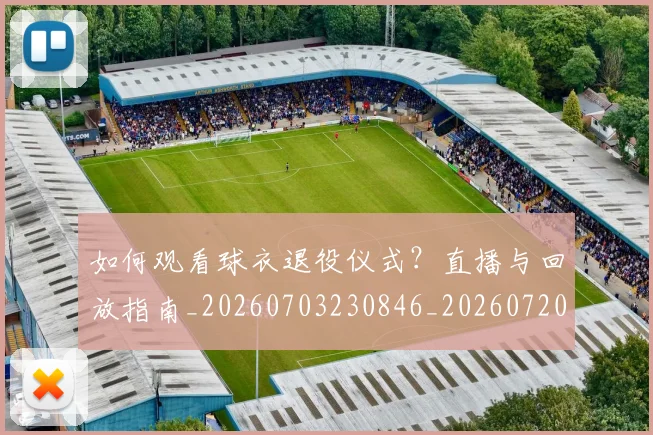 如何观看球衣退役仪式？直播与回放指南_20260703230846_20260720183506