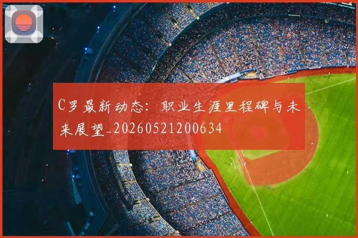 C罗最新动态:职业生涯里程碑与未来展望_20260521200634