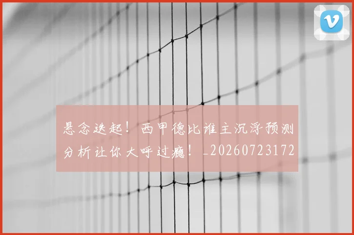 悬念迭起！西甲德比谁主沉浮预测分析让你大呼过瘾！_20260723172348