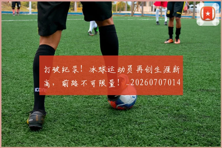 打破纪录!冰球运动员再创生涯新高,前路不可限量!_20260707014259