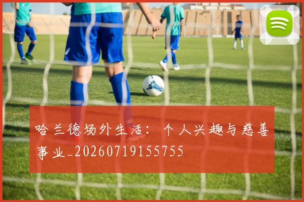 哈兰德场外生活:个人兴趣与慈善事业_20260719155755