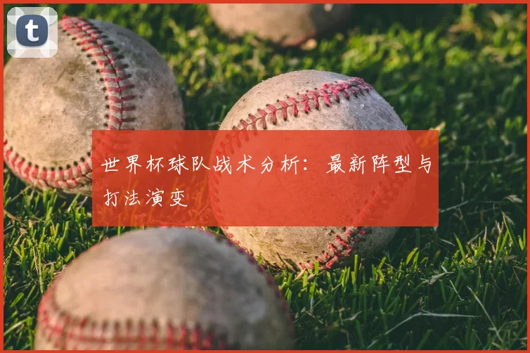 世界杯球队战术分析:最新阵型与打法演变