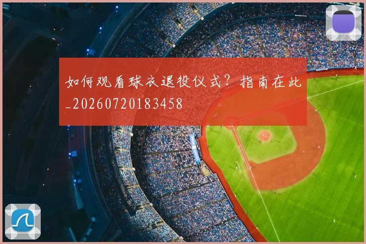 如何观看球衣退役仪式？指南在此_20260720183458