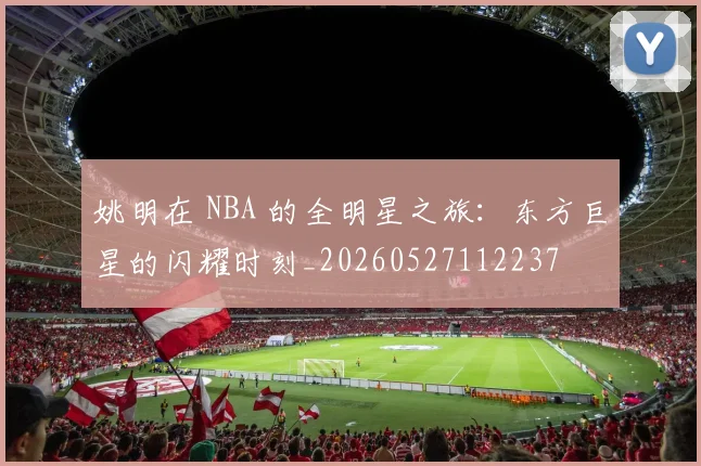 姚明在 NBA 的全明星之旅：东方巨星的闪耀时刻_20260527112237