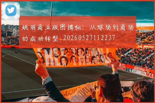 姚明商业版图揭秘：从球场到商场的成功转型_20260527112237