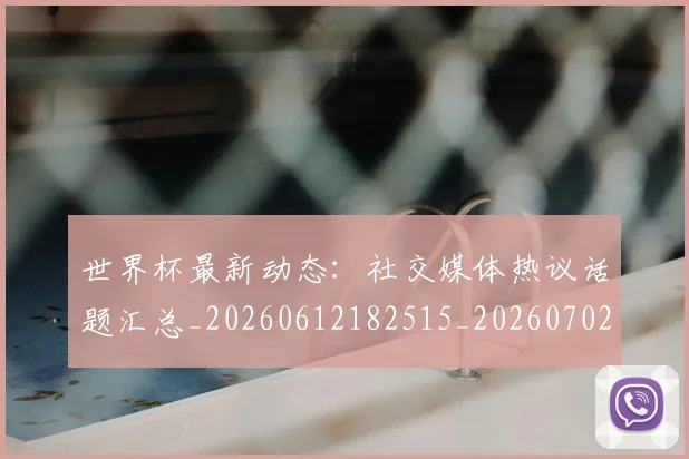 世界杯最新动态:社交媒体热议话题汇总_20260612182515_20260702174228_20260715191329