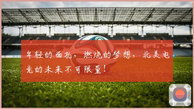 年轻的面孔，燃烧的梦想，北美电竞的未来不可限量！