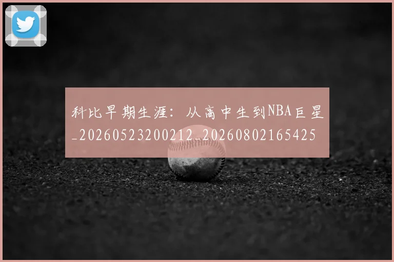 科比早期生涯：从高中生到NBA巨星_20260523200212_20260802165425