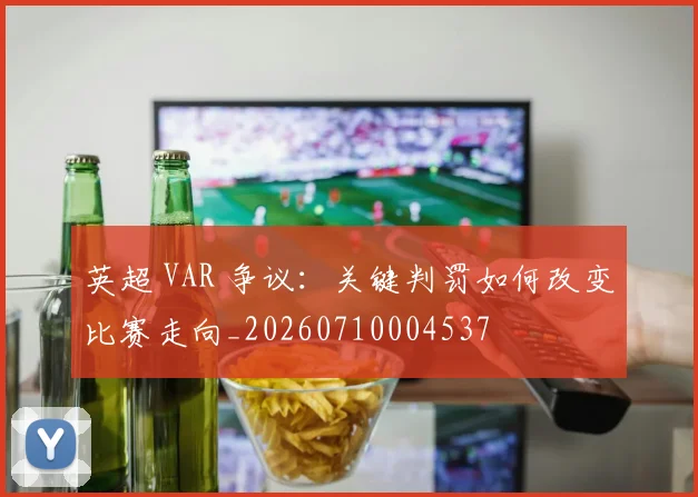 英超 VAR 争议:关键判罚如何改变比赛走向_20260710004537