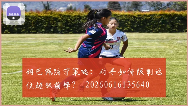 姆巴佩防守策略:对手如何限制这位超级前锋?_20260616135640