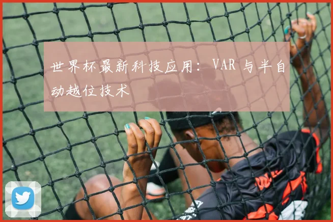 世界杯最新科技应用:VAR 与半自动越位技术