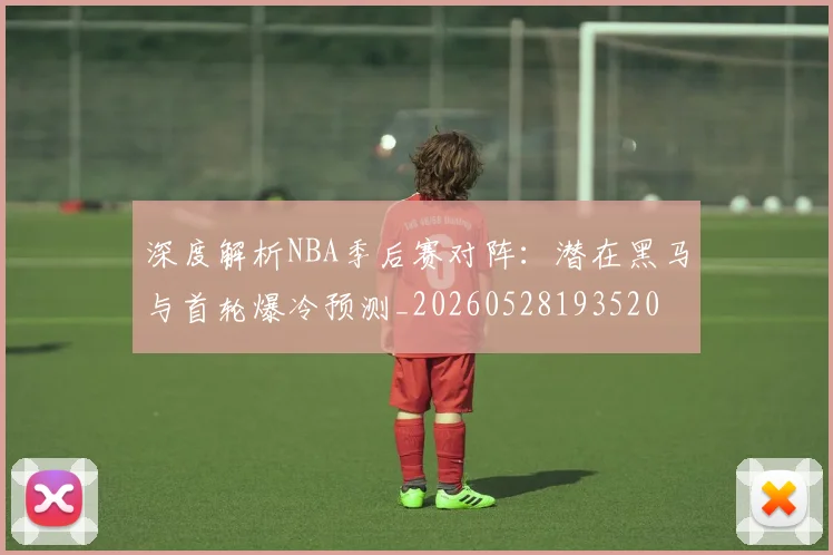 深度解析NBA季后赛对阵:潜在黑马与首轮爆冷预测_20260528193520