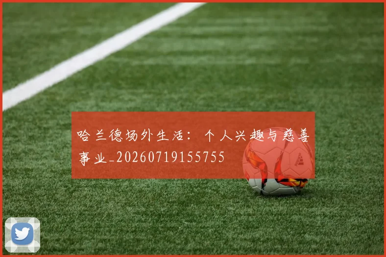 哈兰德场外生活:个人兴趣与慈善事业_20260719155755