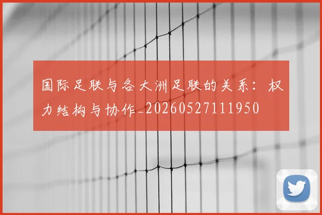 国际足联与各大洲足联的关系：权力结构与协作_20260527111950