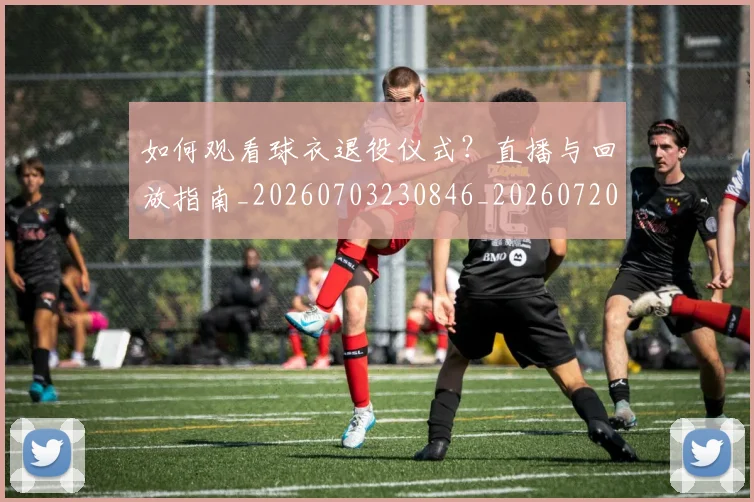 如何观看球衣退役仪式？直播与回放指南_20260703230846_20260720183506