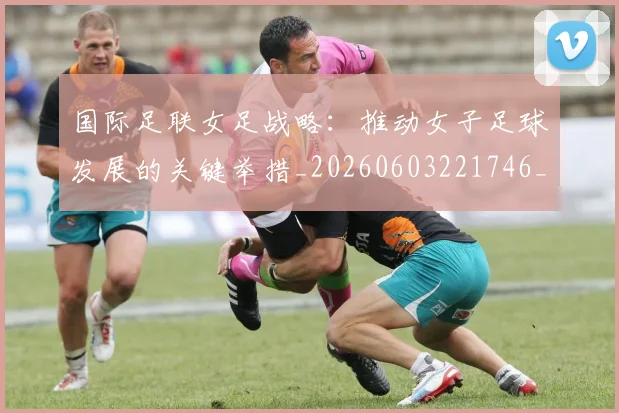 国际足联女足战略:推动女子足球发展的关键举措_20260603221746_20260703224902