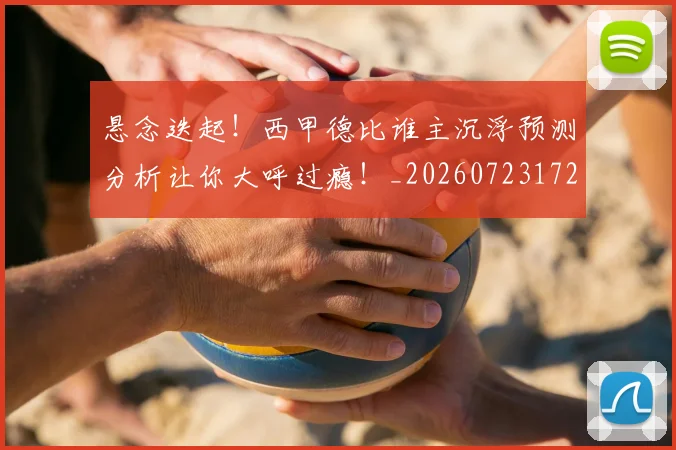 悬念迭起！西甲德比谁主沉浮预测分析让你大呼过瘾！_20260723172348