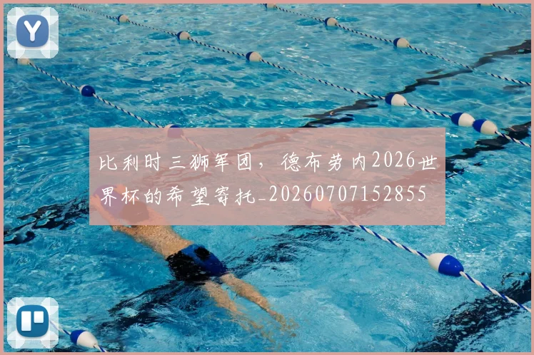 比利时三狮军团，德布劳内2026世界杯的希望寄托_20260707152855