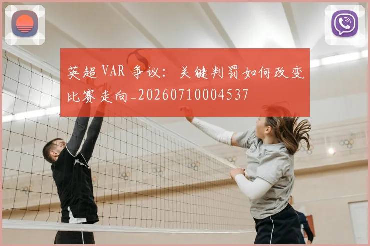 英超 VAR 争议:关键判罚如何改变比赛走向_20260710004537