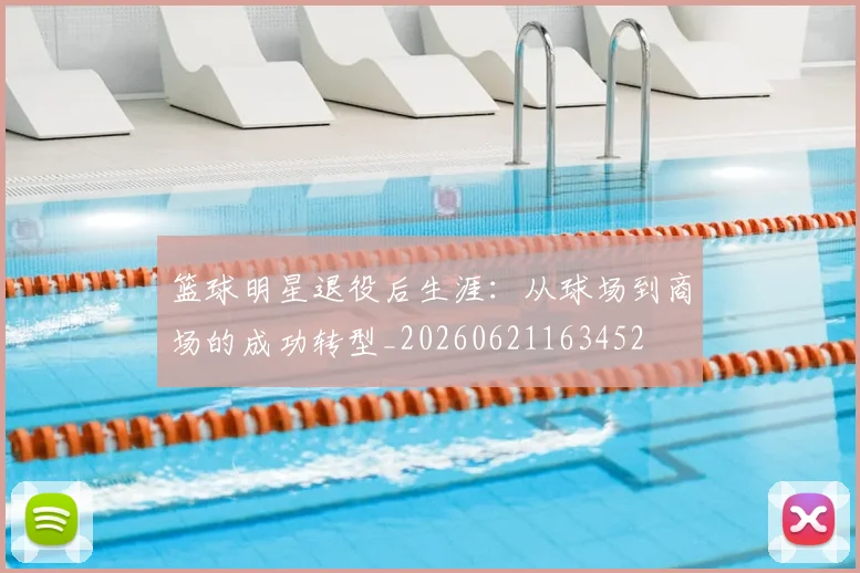 篮球明星退役后生涯:从球场到商场的成功转型_20260621163452