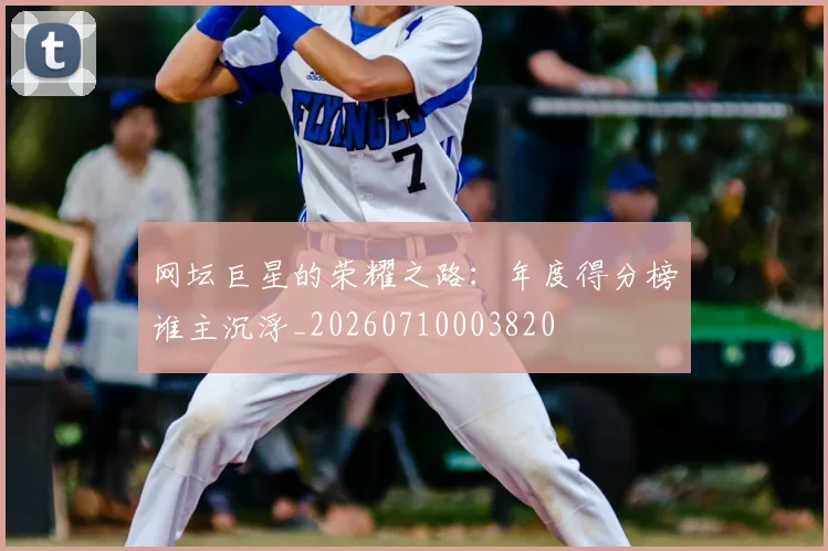 网坛巨星的荣耀之路:年度得分榜谁主沉浮_20260710003820