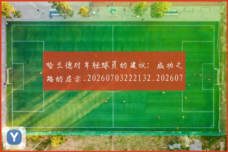 哈兰德对年轻球员的建议：成功之路的启示_20260703222132_20260719155806