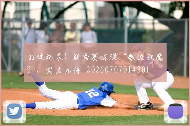 打破纪录!新秀赛惊现“数据狂魔”,实力几何_20260707014301
