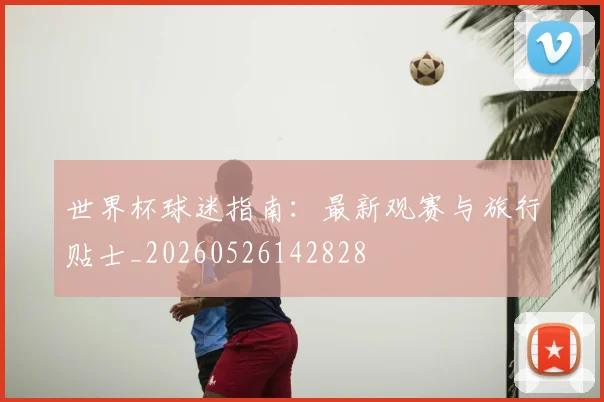 世界杯球迷指南:最新观赛与旅行贴士_20260526142828