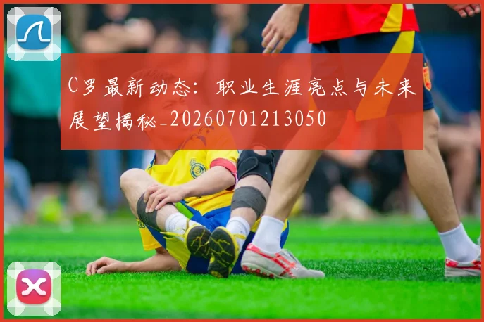C罗最新动态:职业生涯亮点与未来展望揭秘_20260701213050