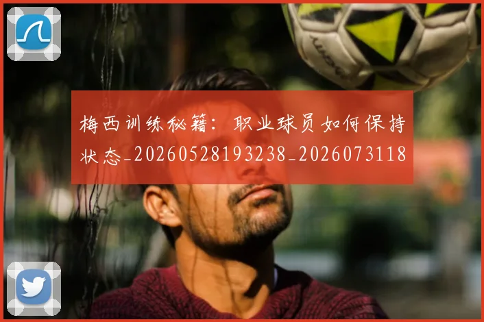 梅西训练秘籍:职业球员如何保持状态_20260528193238_20260731182541