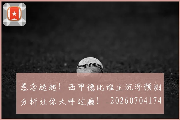 悬念迭起！西甲德比谁主沉浮预测分析让你大呼过瘾！_20260704174152