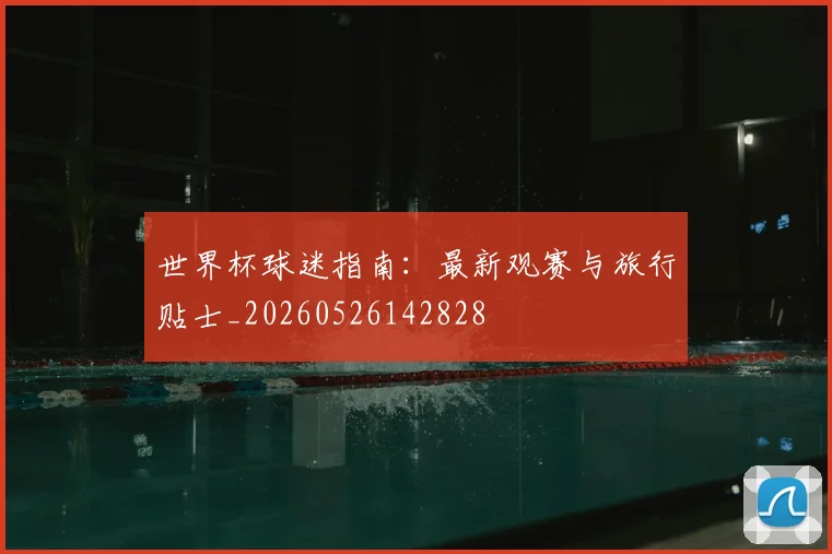 世界杯球迷指南：最新观赛与旅行贴士_20260526142828