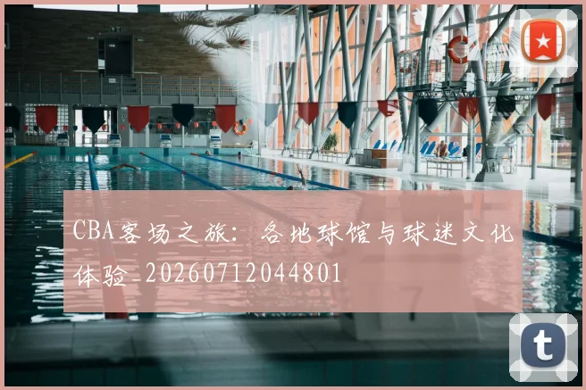 CBA客场之旅:各地球馆与球迷文化体验_20260712044801