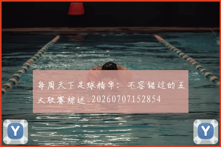 每周天下足球精华:不容错过的五大联赛综述_20260707152854