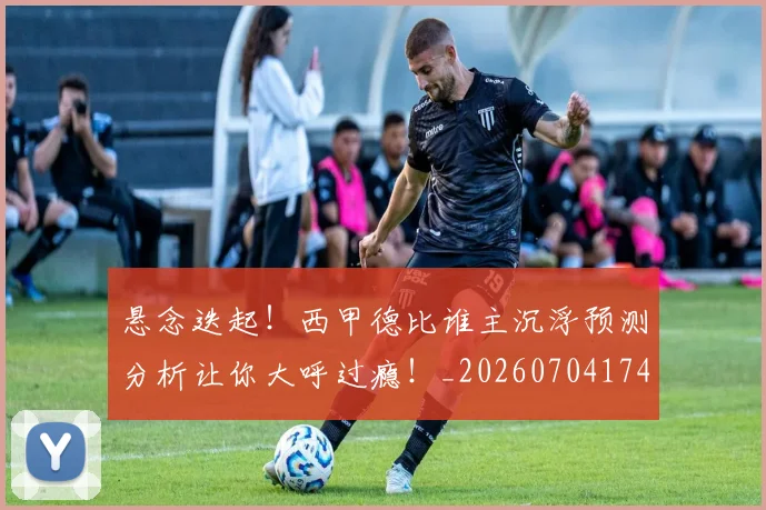 悬念迭起！西甲德比谁主沉浮预测分析让你大呼过瘾！_20260704174152