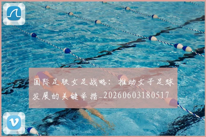 国际足联女足战略:推动女子足球发展的关键举措_20260603180517