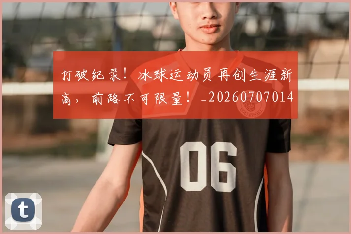 打破纪录!冰球运动员再创生涯新高,前路不可限量!_20260707014259