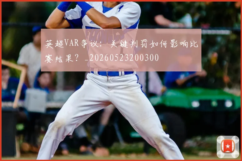 英超VAR争议：关键判罚如何影响比赛结果？_20260523200300