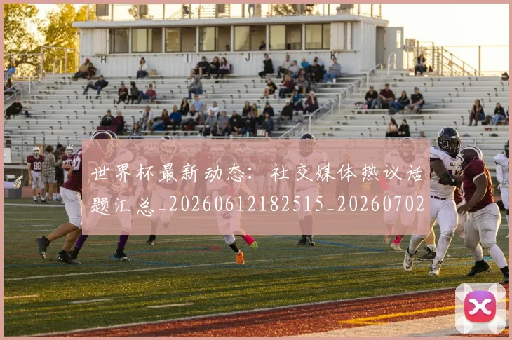 世界杯最新动态:社交媒体热议话题汇总_20260612182515_20260702174228_20260715191329