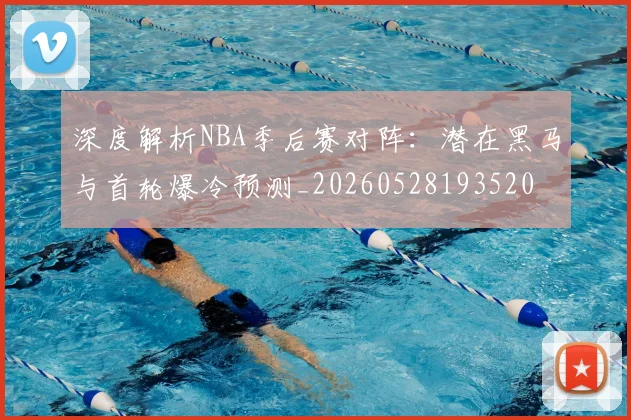 深度解析NBA季后赛对阵：潜在黑马与首轮爆冷预测_20260528193520