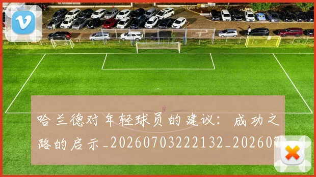 哈兰德对年轻球员的建议：成功之路的启示_20260703222132_20260719155806