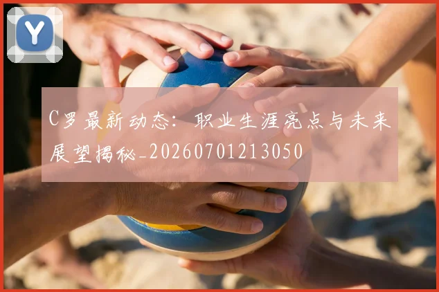 C罗最新动态：职业生涯亮点与未来展望揭秘_20260701213050