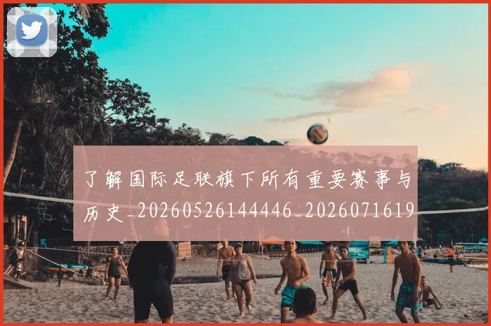 了解国际足联旗下所有重要赛事与历史_20260526144446_20260716192752